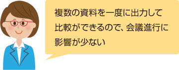 複数の資料を一度に出力して比較ができるので、会議進行に影響が少ない