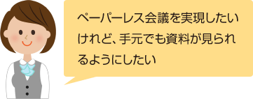 ペーパーレス会議を実現したいけれど、手元でも資料が見られるようにしたい